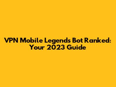 VPN Mobile Legends Bot Ranked: Your 2023 Guide