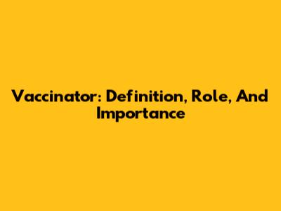 Vaccinator: Definition, Role, And Importance
