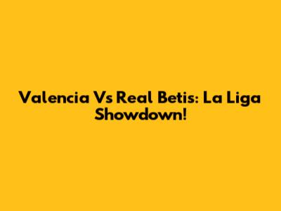 Valencia Vs Real Betis: La Liga Showdown!