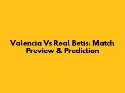 Valencia Vs Real Betis: Match Preview & Prediction