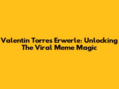 Valentin Torres Erwerle: Unlocking The Viral Meme Magic