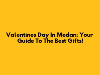 Valentine's Day In Medan: Your Guide To The Best Gifts!