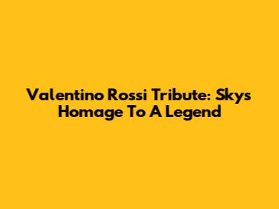 Valentino Rossi Tribute: Sky's Homage To A Legend