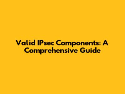 Valid IPsec Components: A Comprehensive Guide