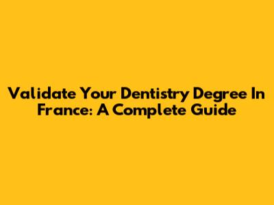 Validate Your Dentistry Degree In France: A Complete Guide