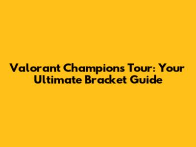 Valorant Champions Tour: Your Ultimate Bracket Guide