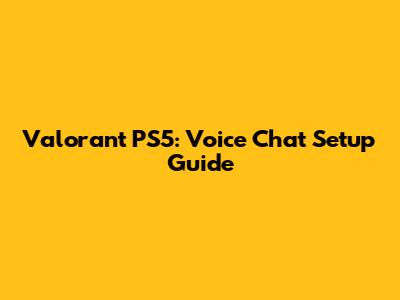 Valorant PS5: Voice Chat Setup Guide