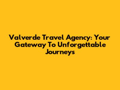 Valverde Travel Agency: Your Gateway To Unforgettable Journeys