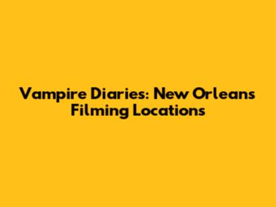 Vampire Diaries: New Orleans Filming Locations