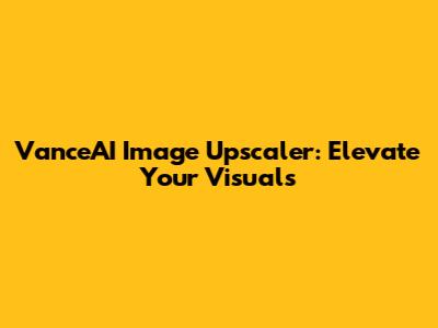 VanceAI Image Upscaler: Elevate Your Visuals