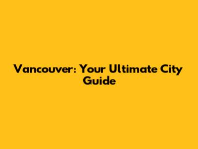 Vancouver: Your Ultimate City Guide