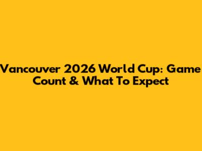 Vancouver 2026 World Cup: Game Count & What To Expect