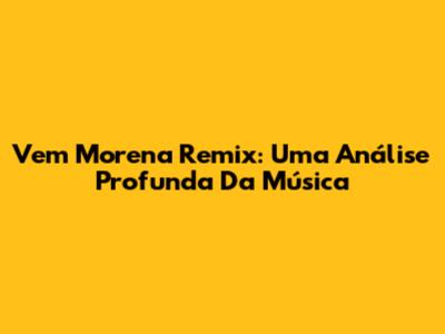Vem Morena Remix: Uma Análise Profunda Da Música