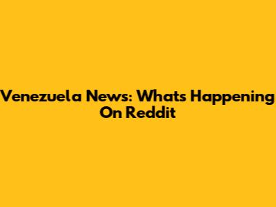 Venezuela News: What's Happening On Reddit