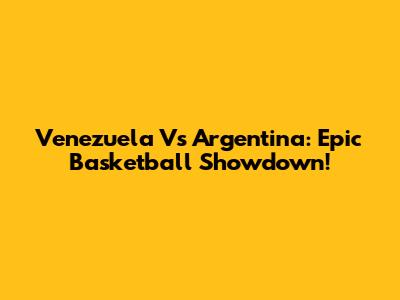 Venezuela Vs Argentina: Epic Basketball Showdown!
