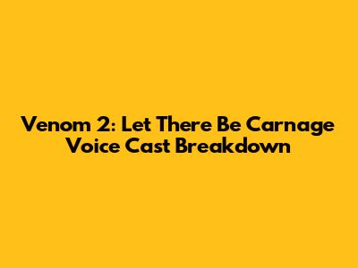 Venom 2: Let There Be Carnage Voice Cast Breakdown