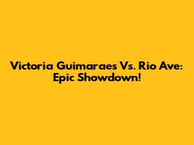 Victoria Guimaraes Vs. Rio Ave: Epic Showdown!