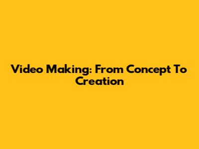 Video Making: From Concept To Creation