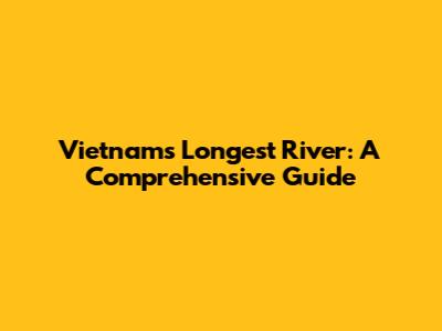 Vietnam's Longest River: A Comprehensive Guide