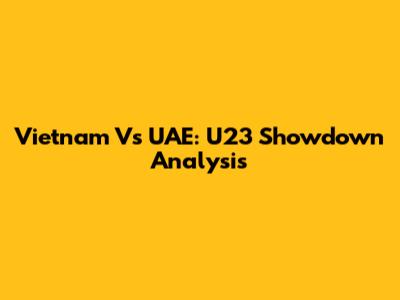 Vietnam Vs UAE: U23 Showdown Analysis