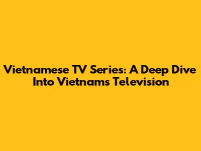Vietnamese TV Series: A Deep Dive Into Vietnam's Television