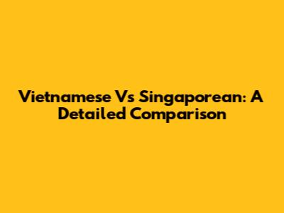 Vietnamese Vs Singaporean: A Detailed Comparison