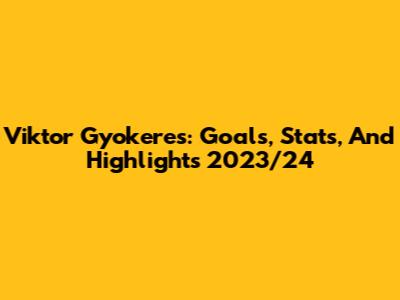 Viktor Gyokeres: Goals, Stats, And Highlights 2023/24