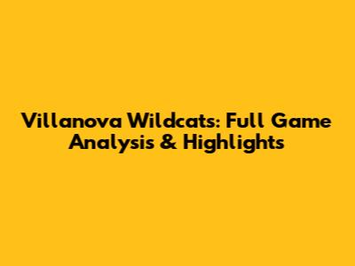 Villanova Wildcats: Full Game Analysis & Highlights