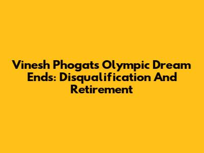 Vinesh Phogat's Olympic Dream Ends: Disqualification And Retirement