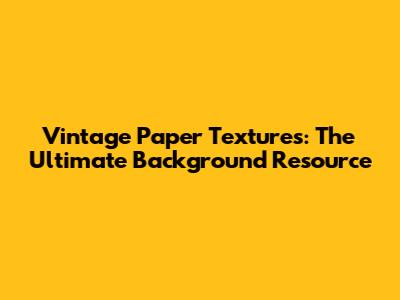 Vintage Paper Textures: The Ultimate Background Resource