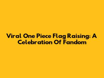 Viral One Piece Flag Raising: A Celebration Of Fandom