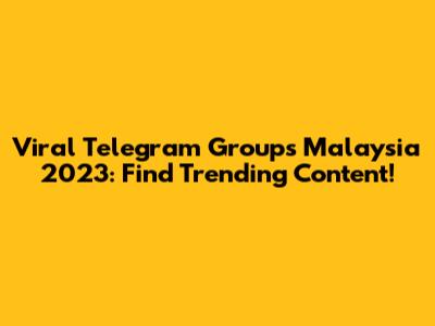 Viral Telegram Groups Malaysia 2023: Find Trending Content!