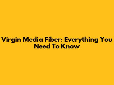 Virgin Media Fiber: Everything You Need To Know