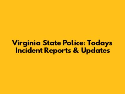 Virginia State Police: Today's Incident Reports & Updates