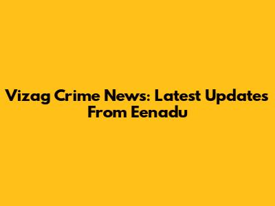 Vizag Crime News: Latest Updates From Eenadu