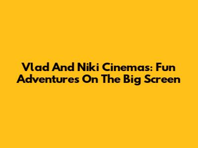 Vlad And Niki Cinemas: Fun Adventures On The Big Screen