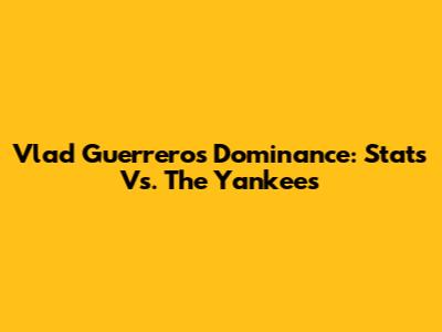 Vlad Guerrero's Dominance: Stats Vs. The Yankees