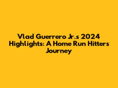 Vlad Guerrero Jr.'s 2024 Highlights: A Home Run Hitter's Journey