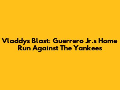 Vladdy's Blast: Guerrero Jr.'s Home Run Against The Yankees