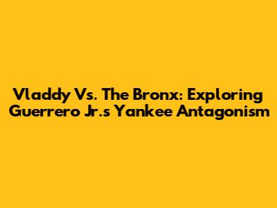 Vladdy Vs. The Bronx: Exploring Guerrero Jr.'s Yankee Antagonism