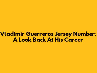 Vladimir Guerrero's Jersey Number: A Look Back At His Career