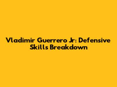Vladimir Guerrero Jr: Defensive Skills Breakdown