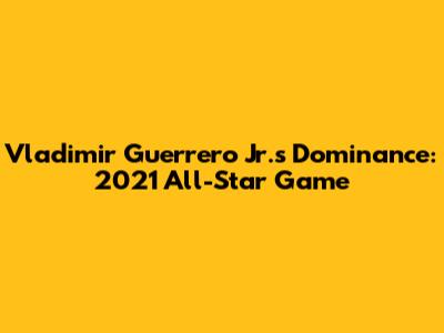 Vladimir Guerrero Jr.'s Dominance: 2021 All-Star Game