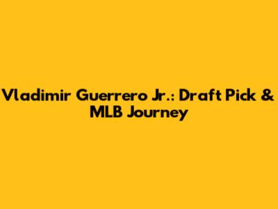 Vladimir Guerrero Jr.: Draft Pick & MLB Journey