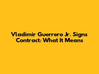 Vladimir Guerrero Jr. Signs Contract: What It Means