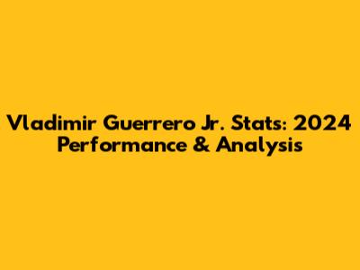 Vladimir Guerrero Jr. Stats: 2024 Performance & Analysis