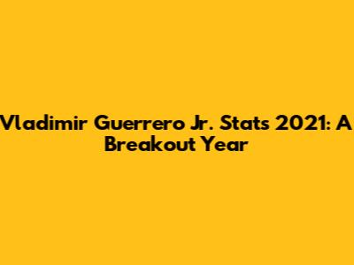 Vladimir Guerrero Jr. Stats 2021: A Breakout Year