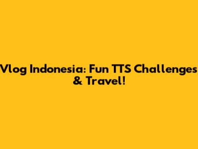 Vlog Indonesia: Fun TTS Challenges & Travel!