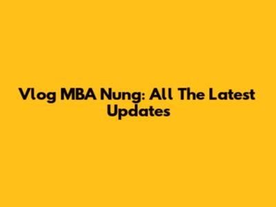 Vlog MBA Nung: All The Latest Updates
