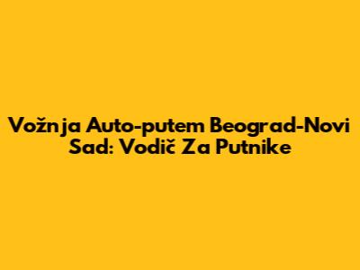 Vožnja Auto-putem Beograd-Novi Sad: Vodič Za Putnike